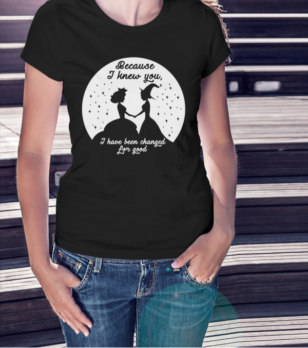Wicked Musical Quote Because I Knew You I Have Been Changed For Good T-Shirt