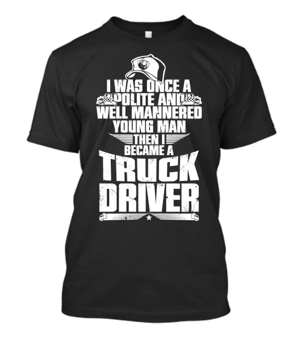 I Was Once A Polite And Well Mannered Young Man Then I Became A Truck Driver T-Shirt