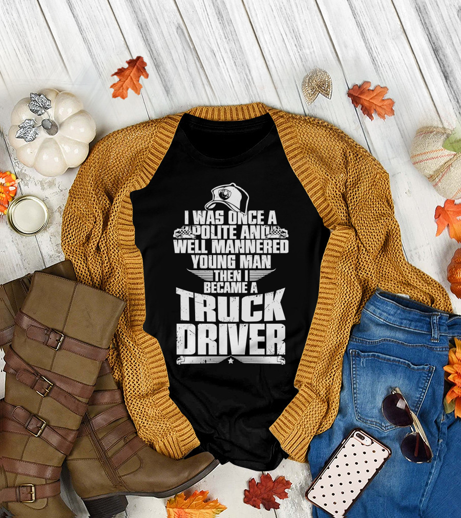 I Was Once A Polite And Well Mannered Young Man Then I Became A Truck Driver T-Shirt