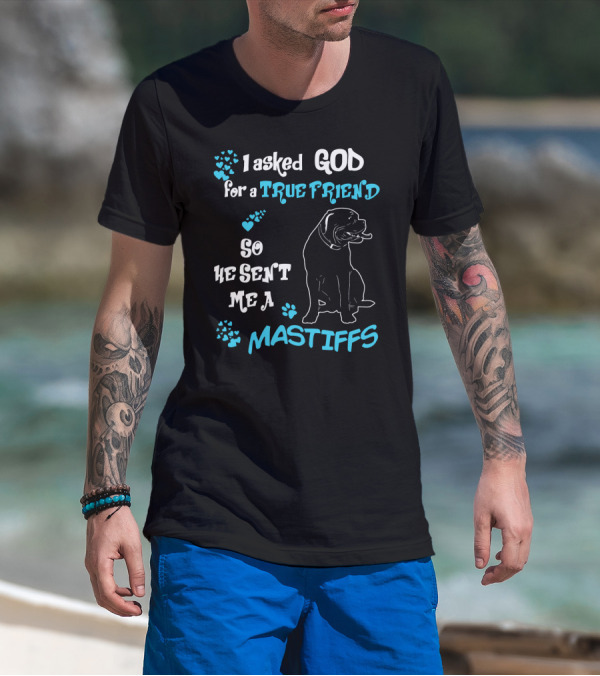 I Asked God For A True Friend So He Sent Me A Mastiffs T-Shirt