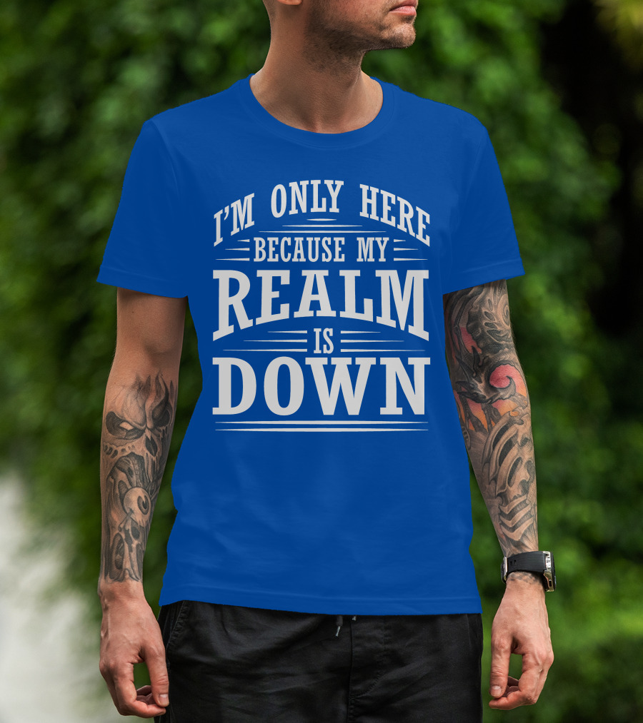 I'm Only Here Because My Realm Is Down Gaming Humor T-Shirt
