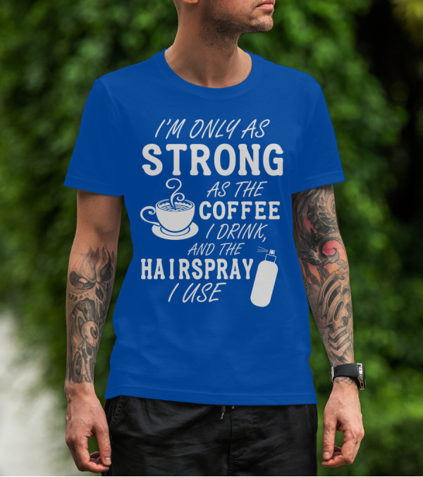 I'm Only As Strong As The Coffee I Drink And The Hairspray I Use T-Shirt