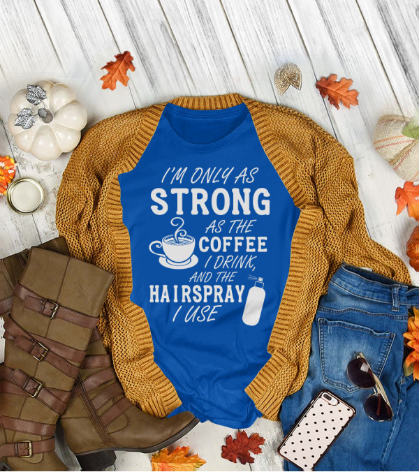 I'm Only As Strong As The Coffee I Drink And The Hairspray I Use T-Shirt