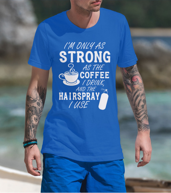 I'm Only As Strong As The Coffee I Drink And The Hairspray I Use T-Shirt
