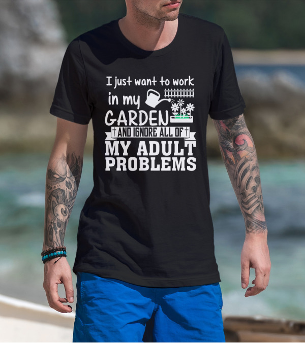 I Just Want To Work In My Garden And Ignore All Of My Adult Problems T-Shirt