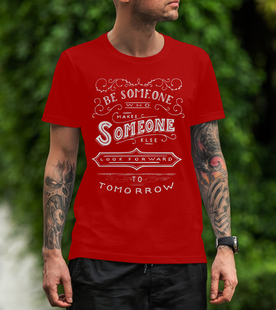 Be Someone Who Makes Someone Else Look Forward To Tomorrow T-Shirt