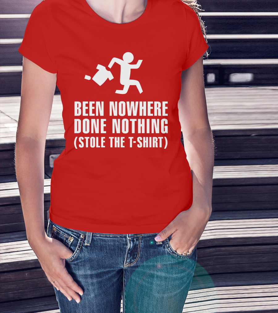Been Nowhere Done Nothing Stole The T-Shirt