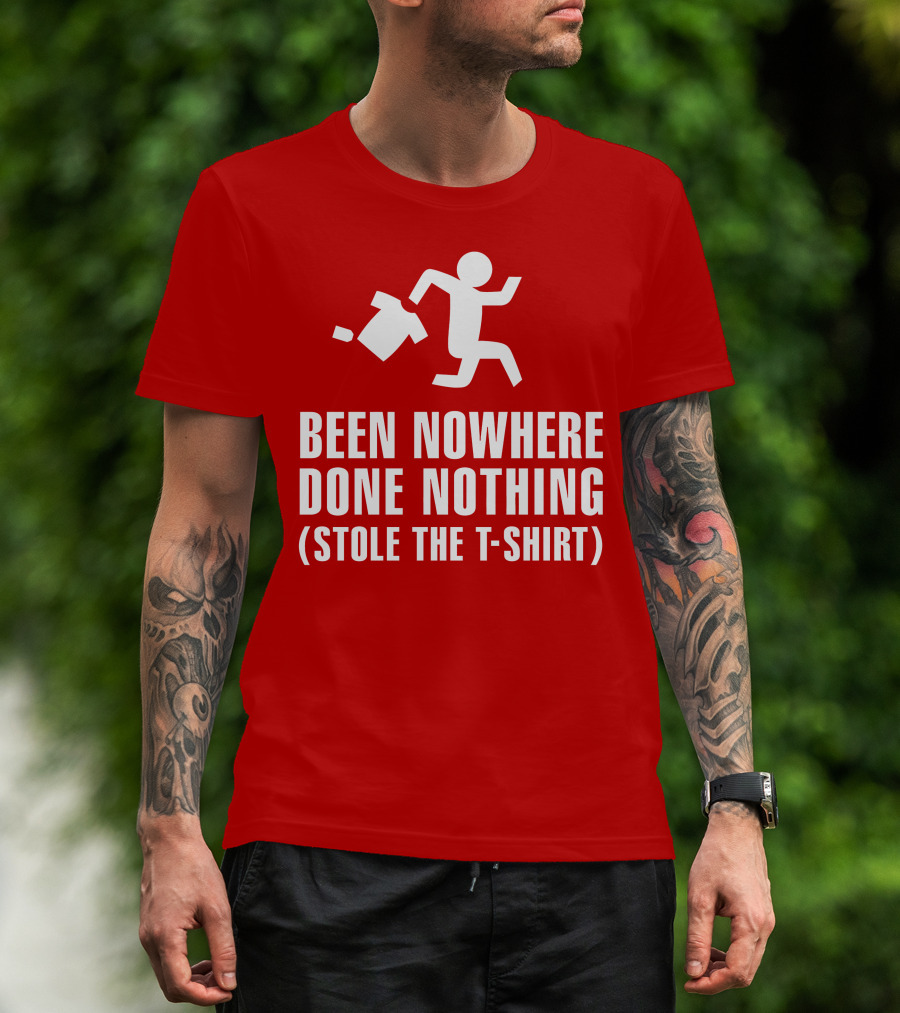 Been Nowhere Done Nothing Stole The T-Shirt