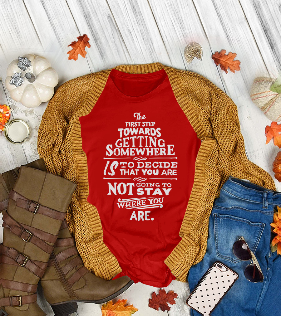The First Step Towards Getting Somewhere Is to Decide That You Are Not Going to Stay Where You Are T-Shirt