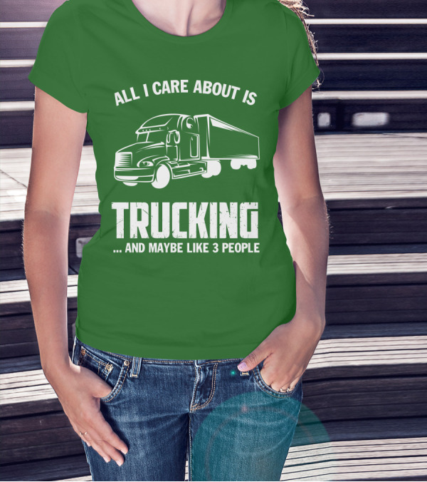 ALL I CARE ABOUT IS TRUCKING . AND MAYBE LIKE 3 PEOPLE T-Shirt