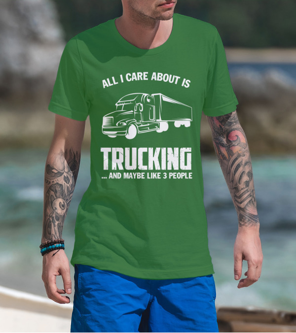 ALL I CARE ABOUT IS TRUCKING . AND MAYBE LIKE 3 PEOPLE T-Shirt