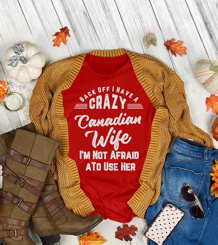 Back Off I Have A Crazy Canadian Wife I'm Not Afraid To Use Her T-Shirt