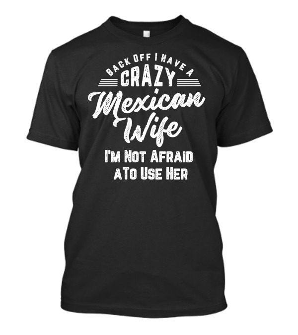 Back Off I Have A Crazy Mexican Wife I'm Not Afraid To Use Her T-Shirt