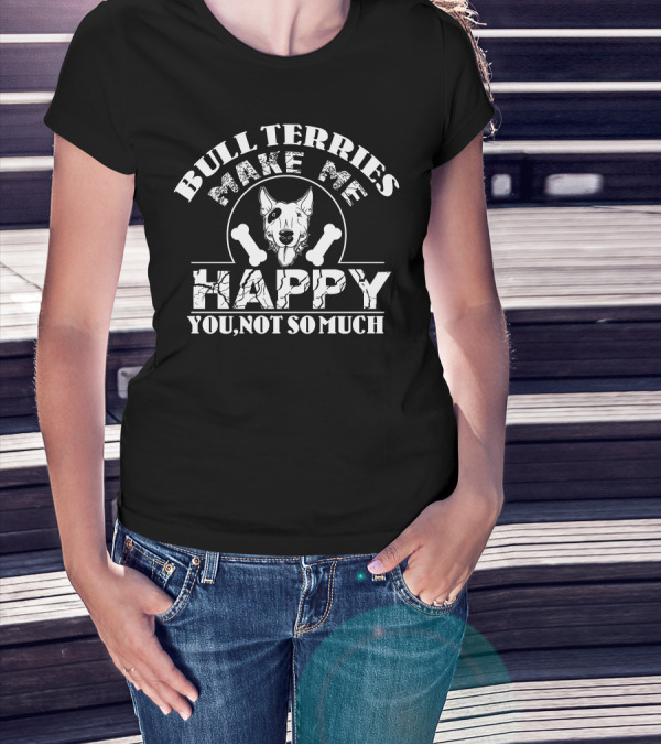 Bull Terriers Make Me Happy You Not So Much T-Shirt