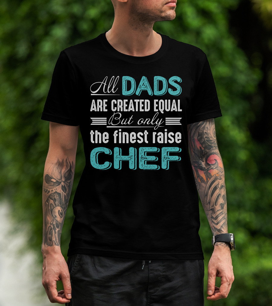 All Dads Are Created Equal But Only The Finest Raise Chef T-Shirt