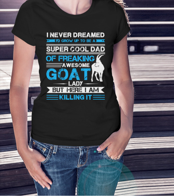 I Never Dreamed I’d Grow Up To Be A Super Cool Dad Of Freaking Awesome Goat Lady But Here I Am Killing It T-Shirt
