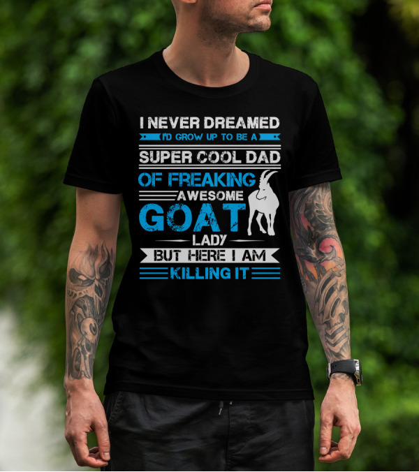 I Never Dreamed I’d Grow Up To Be A Super Cool Dad Of Freaking Awesome Goat Lady But Here I Am Killing It T-Shirt