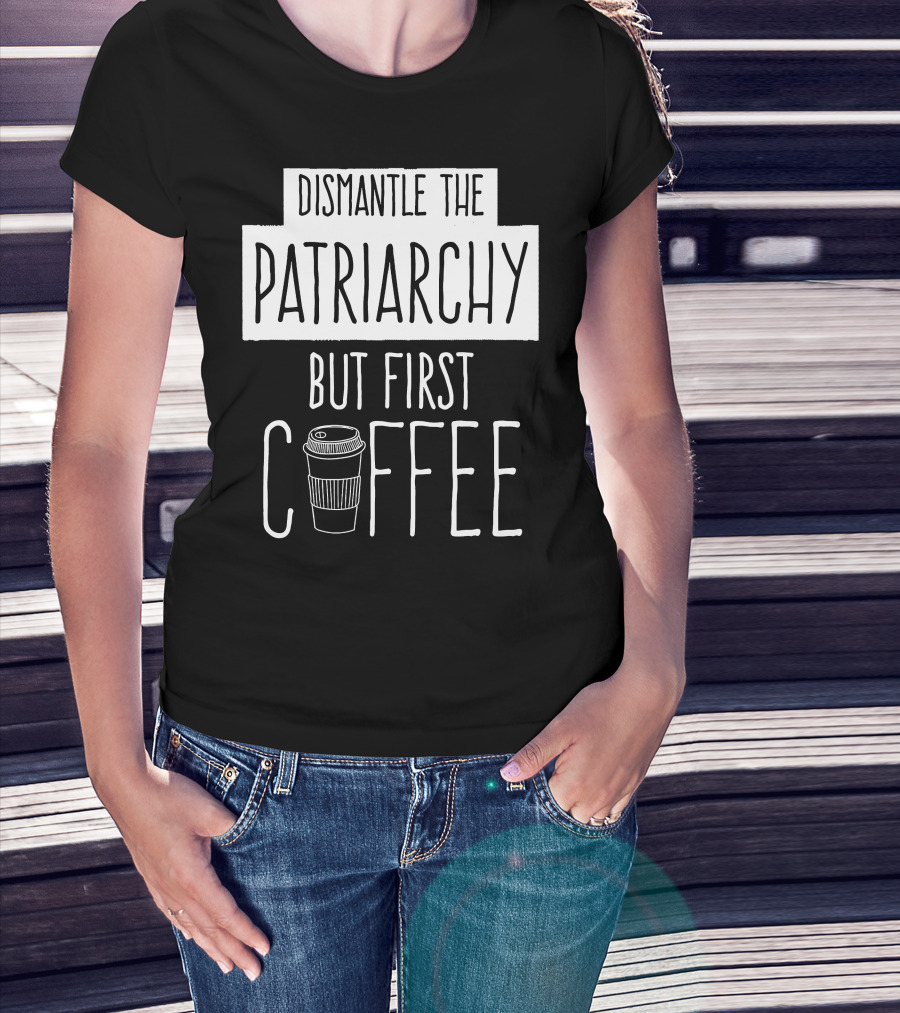 Dismantle The Patriarchy But First Coffee Text With Coffee Cup T-Shirt