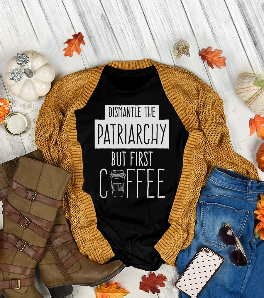 Dismantle The Patriarchy But First Coffee Text With Coffee Cup T-Shirt