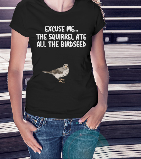 EXCUSE ME THE SQUIRREL ATE ALL THE BIRDSEED BIRD T-Shirt