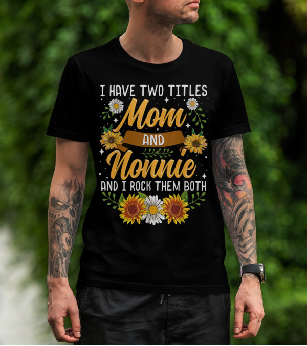 I Have Two Titles Mom And Nonnie And I Rock Them Both With Sunflowers And Daisies T-Shirt