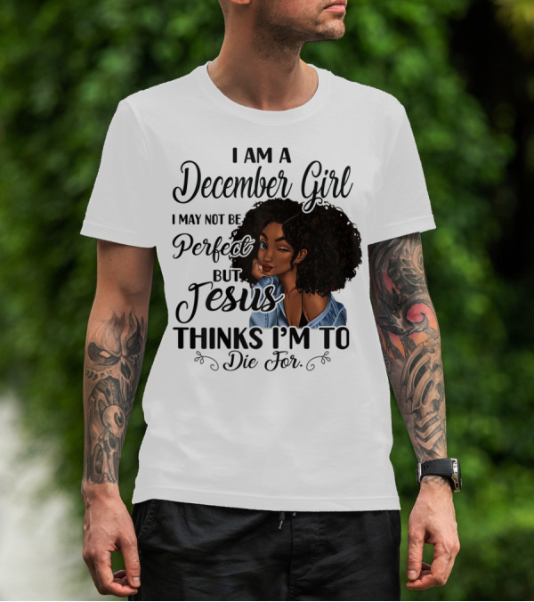 I Am A December Girl I May Not Be Perfect But Jesus Thinks I'm To Die For T-Shirt