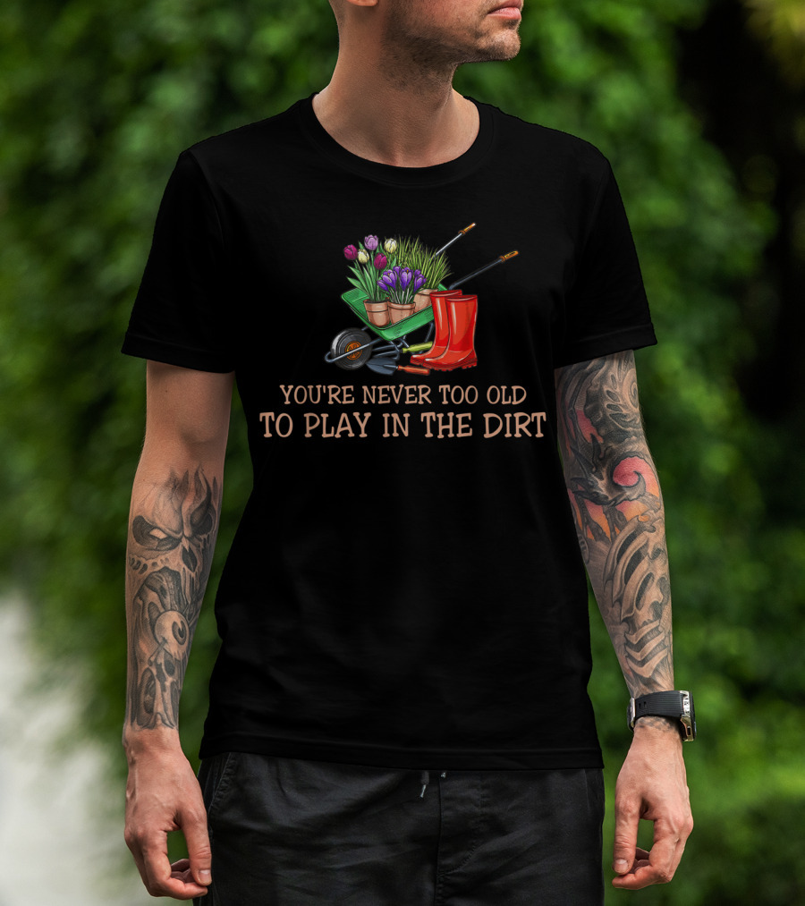 You're Never Too Old To Play In The Dirt Garden Boots Wheelbarrow Flowers T-Shirt