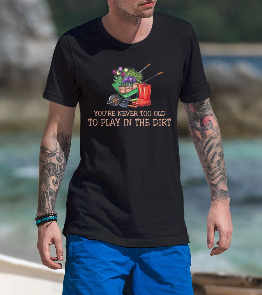 You're Never Too Old To Play In The Dirt Garden Boots Wheelbarrow Flowers T-Shirt