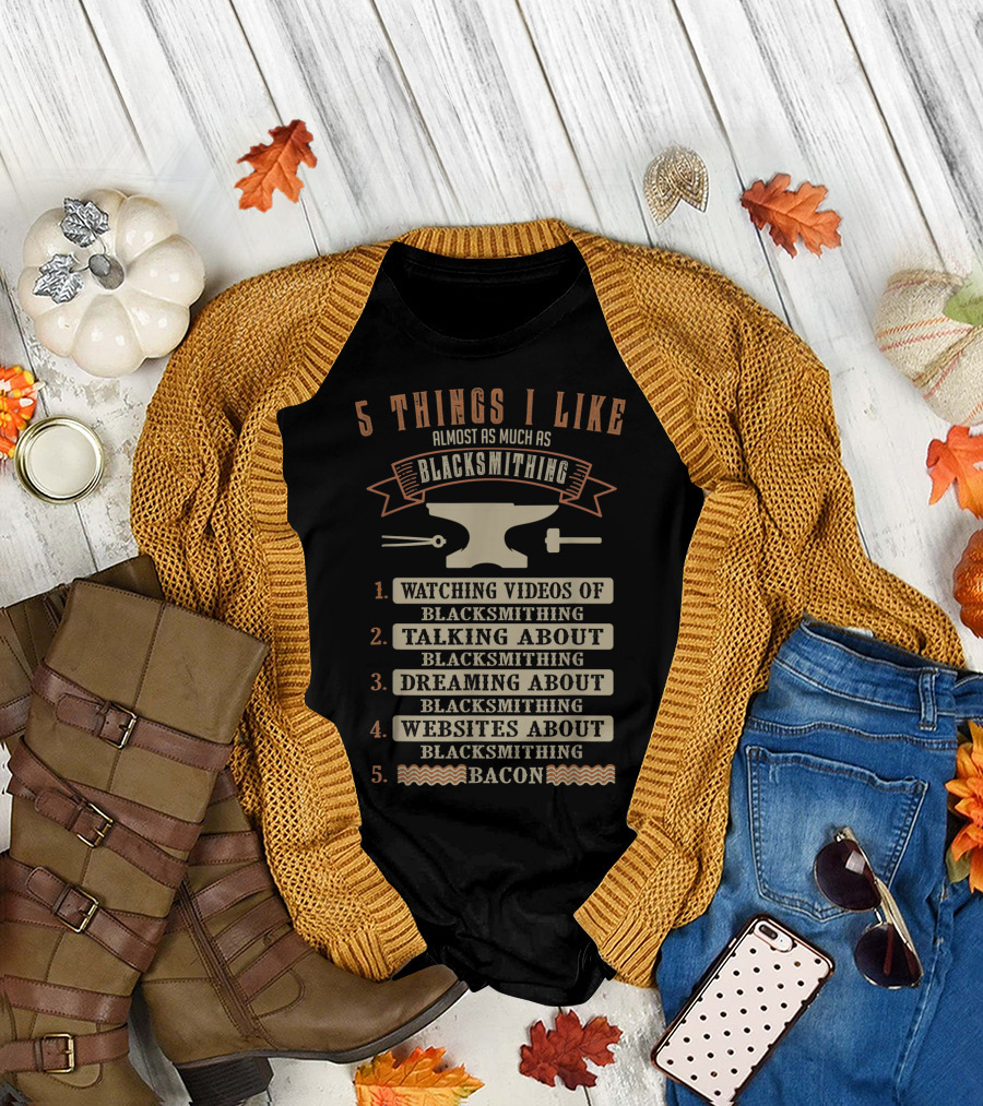 5 Things I Like Almost as Much as Blacksmithing Watching Videos Talking Dreaming Websites Bacon T-Shirt