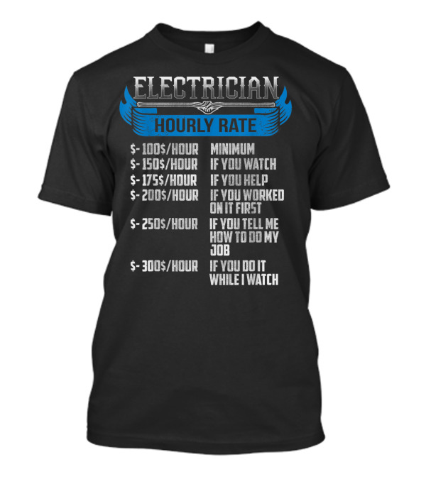 Electrician Hourly Rate Minimum 100 150 If You Watch 175 If You Help 200 If You Worked On It 250 Tell Me How To Do My Job 300 If You Do It While I Watch T-Shirt