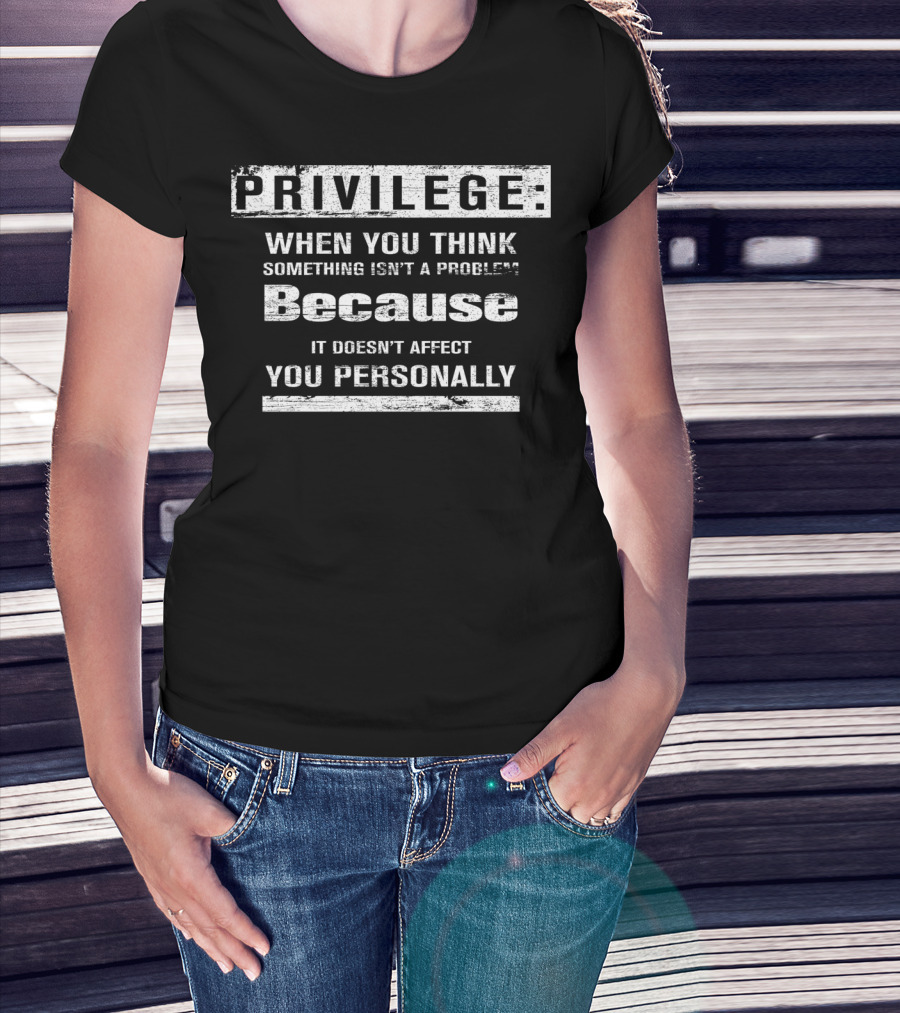 Privilege When You Think Something Isn’t A Problem Because It Doesn’t Affect You Personally T-Shirt