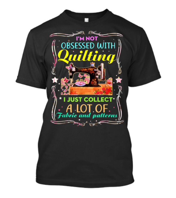 I’m Not Obsessed With Quilting I Just Collect A Lot Of Fabric T-Shirt