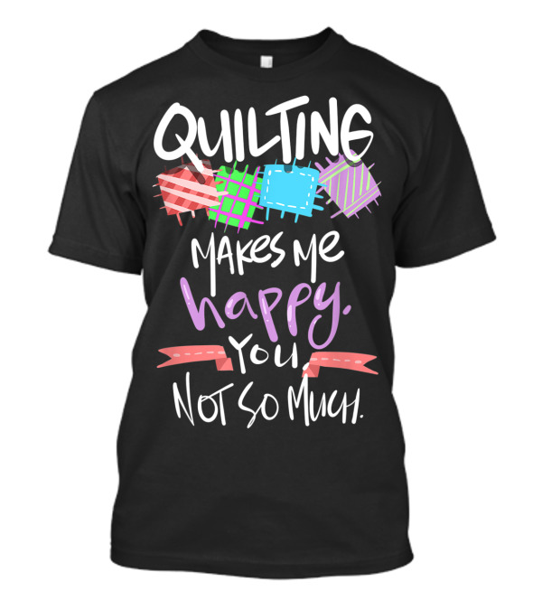 Quilting Makes Me Happy You Not So Much Funny Quilters T-Shirt