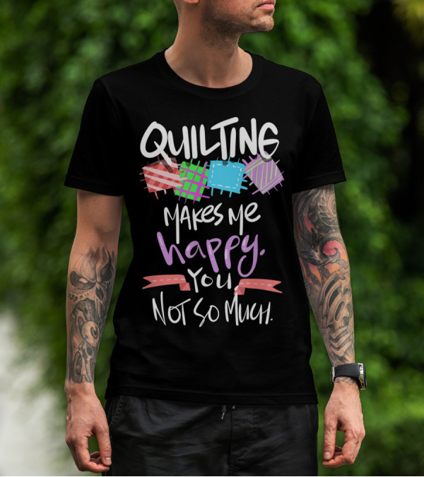 Quilting Makes Me Happy You Not So Much Funny Quilters T-Shirt