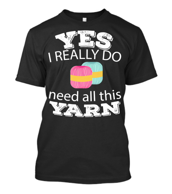 YES I REALLY DO NEED ALL THIS YARN T-Shirt