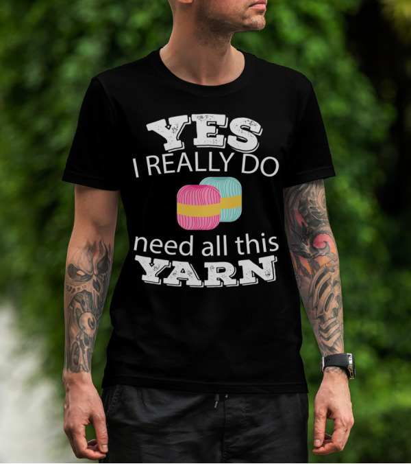 YES I REALLY DO NEED ALL THIS YARN T-Shirt