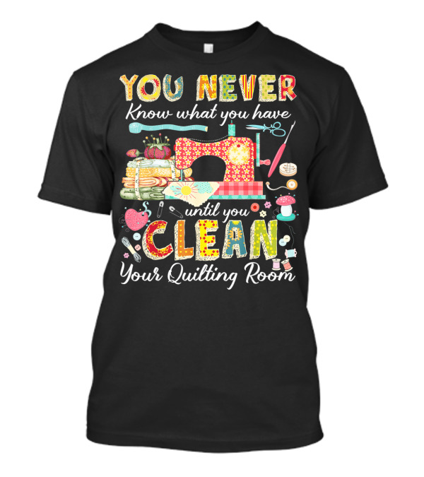 YOU NEVER Know What You Have Until You Clean Your Quilting Room T-Shirt