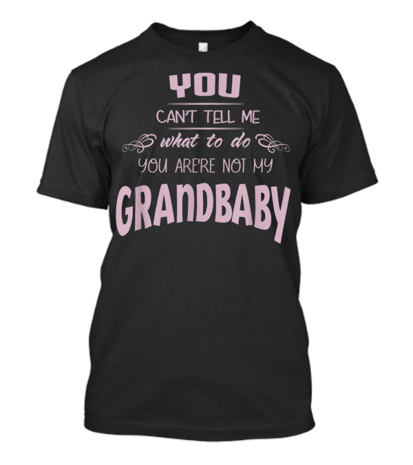 You Can't Tell Me What To Do You're Not My Grandbaby T-Shirt