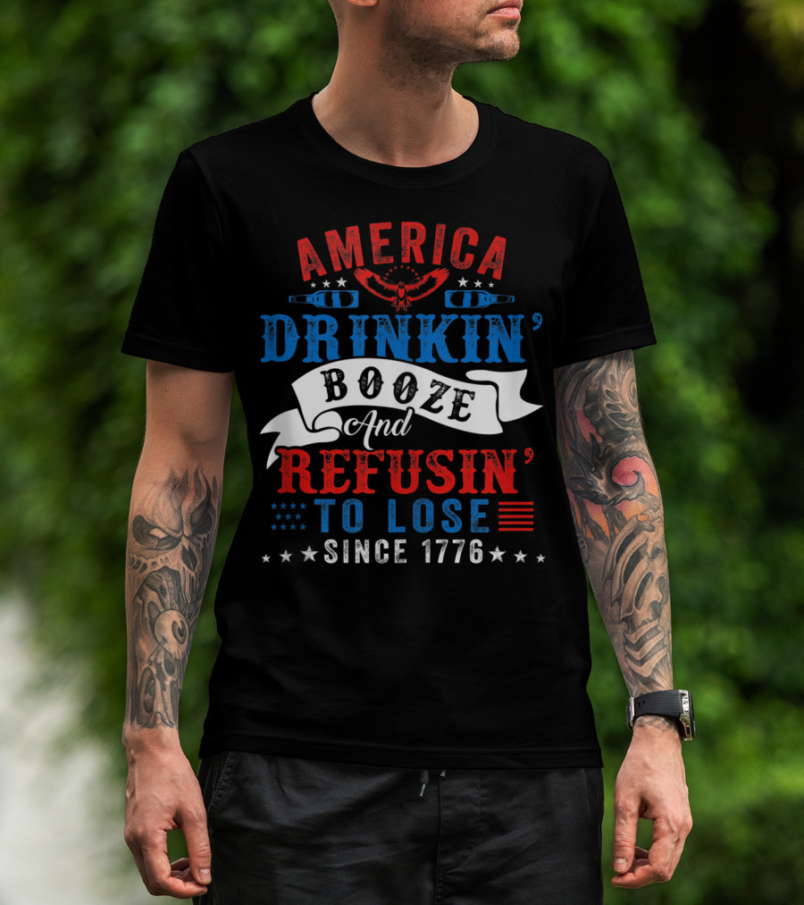 America Drinkin' Booze And Refusin' To Lose Since 1776 T-Shirt