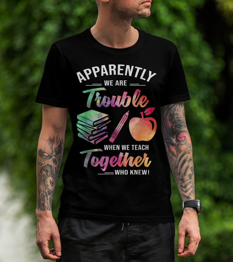 Apparently We Are Trouble When We Teach Together Who Knew T-Shirt
