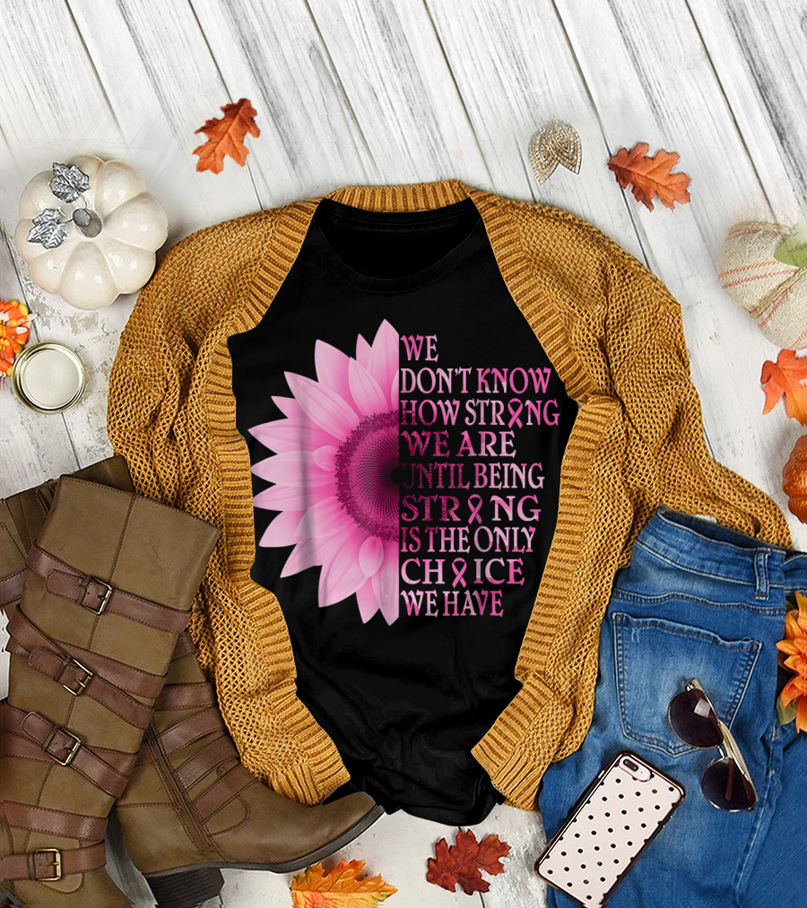 We Don't Know How Strong We Are Until Being Strong Is the Only Choice We Have Pink Flower Breast Cancer Awareness T-Shirt