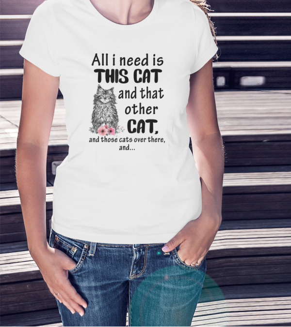 All I Need Is This Cat And That Other Cat And Those Cats Over There And.. T-Shirt