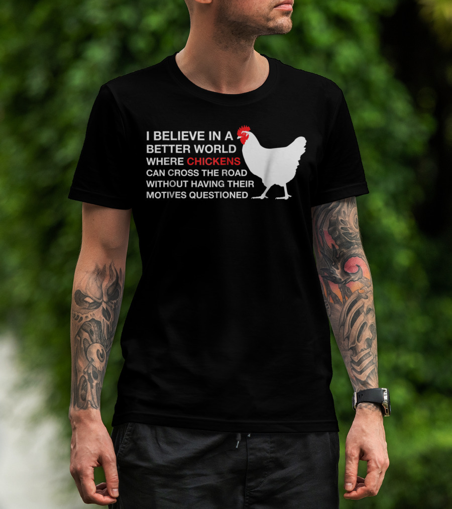 I Believe In A Better World Where Chickens Can Cross The Road Without Having Their Motives Questioned T-Shirt