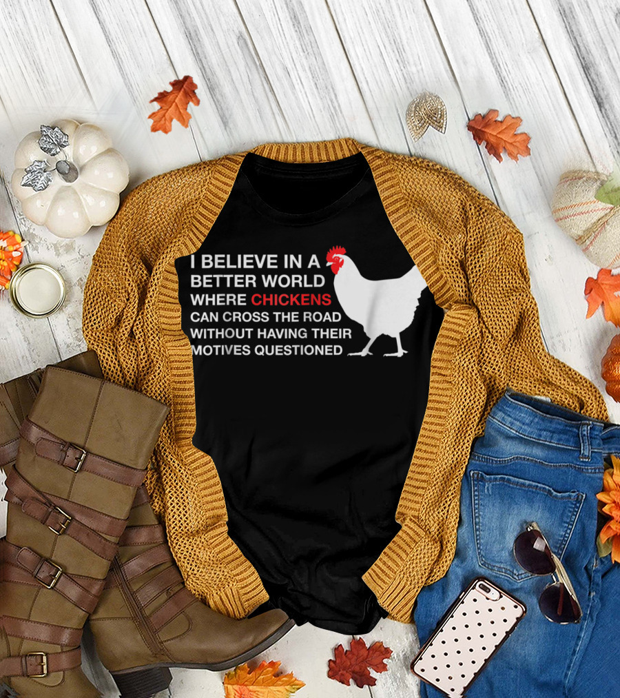 I Believe in a Better World Where Chickens Can Cross the Road Without Having Their Motives Questioned T-Shirt