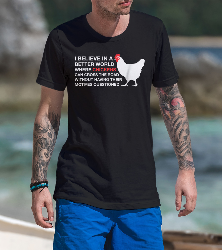 I Believe In A Better World Where Chickens Can Cross The Road Without Having Their Motives Questioned T-Shirt