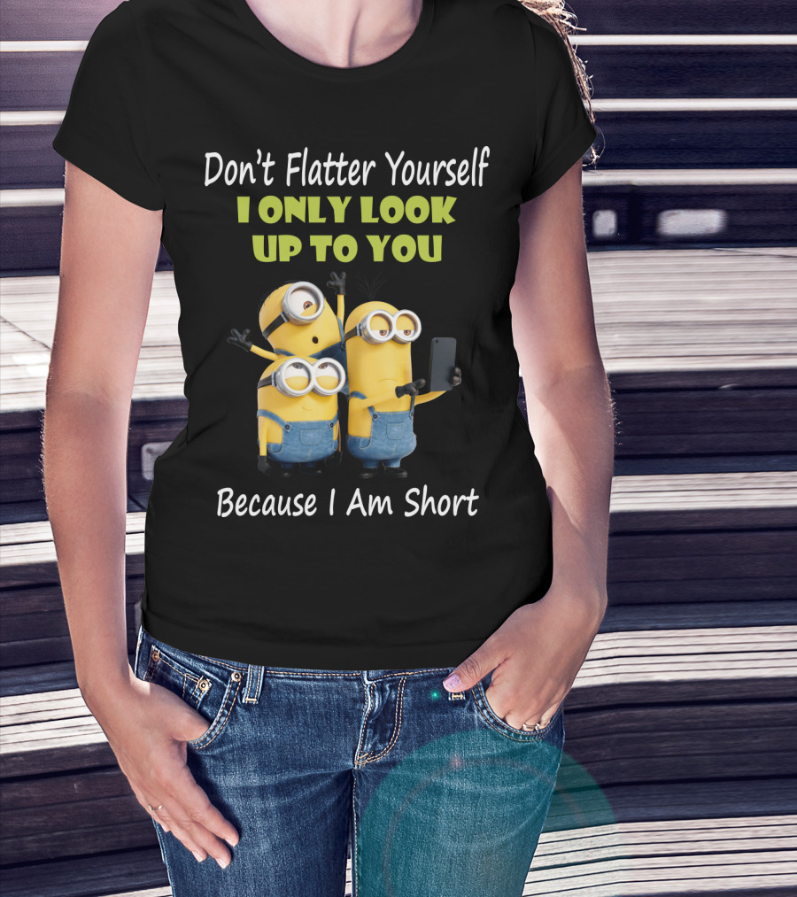 Don't Flatter Yourself I Only Look Up To You Minions Because I Am Short T-Shirt