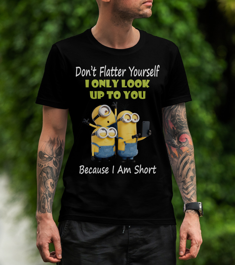 Don't Flatter Yourself I Only Look Up To You Minions Because I Am Short T-Shirt