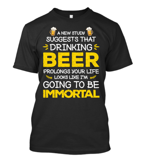 A New Study Suggests That Drinking Beer Prolongs Your Life Looks Like I'm Going To Be Immortal T-Shirt