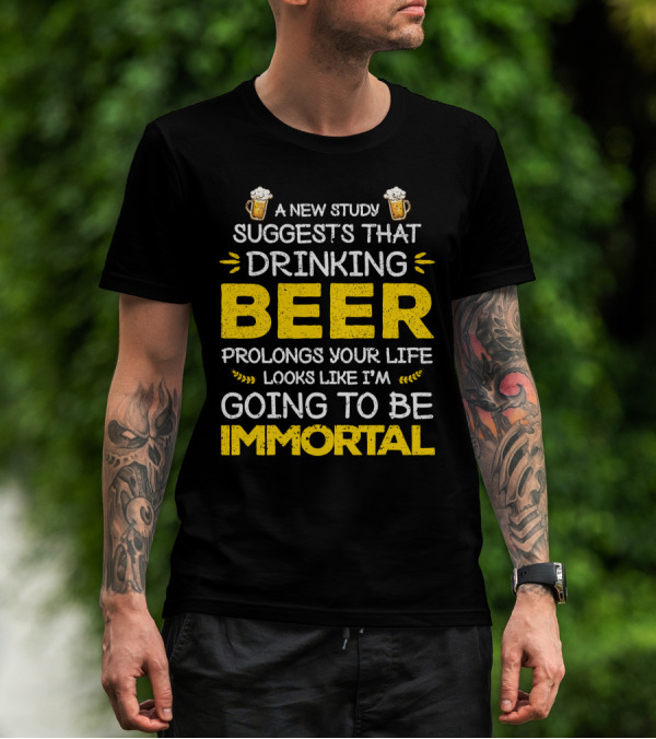 A New Study Suggests That Drinking Beer Prolongs Your Life Looks Like I'm Going To Be Immortal T-Shirt