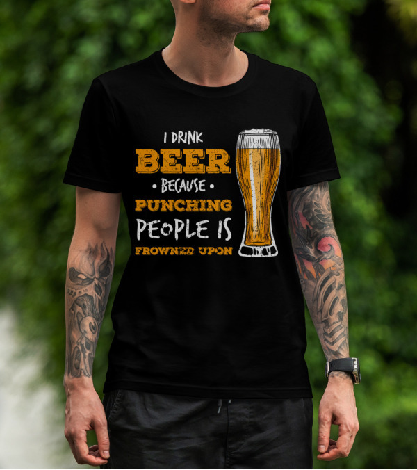 I Drink Beer Because Punching People Is Frowned Upon T-Shirt